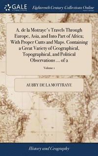 bokomslag A. de la Motraye's Travels Through Europe, Asia, and Into Part of Africa; With Proper Cutts and Maps. Containing a Great Variety of Geographical, Topographical, and Political Observations ... of 2;