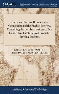 bokomslag Every man his own Brewer; or, a Compendium of the English Brewery. Containing the Best Instructions ... By a Gentleman, Lately Retired From the Brewing Business