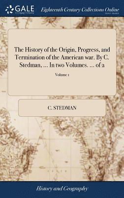 The History of the Origin, Progress, and Termination of the American war. By C. Stedman, ... In two Volumes. ... of 2; Volume 1 1