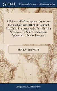 bokomslag A Defence of Infant-baptism, (in Answer to the Objections of the Late Learned Mr. Gale.) in a Letter to the Rev. Mr John Wesley, ... To Which is Added, an Appendix, ... By Vin. Perronet,