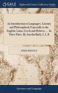 bokomslag An Introduction to Languages, Literary and Philosophical; Especially to the English, Latin, Greek and Hebrew. ... In Three Parts. By Anselm Bayly, L.L.B
