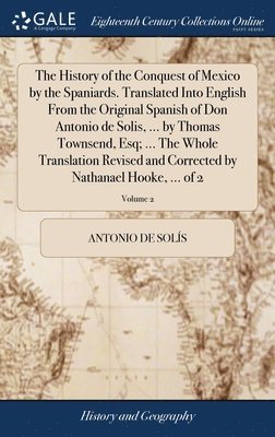 The History of the Conquest of Mexico by the Spaniards. Translated Into English From the Original Spanish of Don Antonio de Solis, ... by Thomas Townsend, Esq; ... The Whole Translation Revised and 1