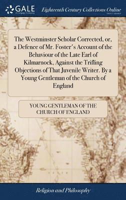 The Westminster Scholar Corrected, or, a Defence of Mr. Foster's Account of the Behaviour of the Late Earl of Kilmarnock, Against the Trifling Objections of That Juvenile Writer. By a Young Gentleman 1