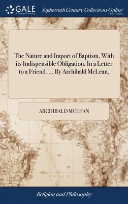 bokomslag The Nature and Import of Baptism, With its Indispensible Obligation. In a Letter to a Friend. ... By Archibald McLean,