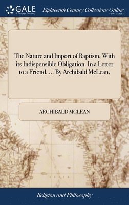 Archibald McLean - Nature and Import of Baptism, With its Indispensible Obligation. In a Letter to a Friend. ... By Archibald McLean,, Inbunden