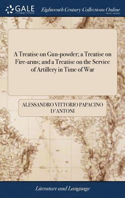 Treatise on Gun-powder; a Treatise on Fire-arms; and a Treatise on the Service of Artillery in Time of War