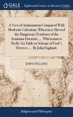bokomslag View of Arminianism Compared With Moderate Calvinism. Wherein is Shewed the Dangerous Tendency of the Arminian Doctrine, ... Whereunto is Prefix'd a Table or Scheme of God's Decrees, ... By John En...