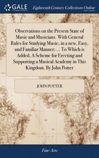 bokomslag Observations on the Present State of Music and Musicians. With General Rules for Studying Music, in a new, Easy, and Familiar Manner; ... To Which is Added, A Scheme for Erecting and Supporting a