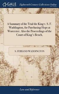 bokomslag A Summary of the Trial the King v. S. F. Waddington, for Purchasing Hops at Worcester. Also the Proceedings of the Court of King's Bench,