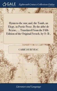 bokomslag Hymn to the sun; and, the Tomb, an Elegy, in Poetic Prose. By the abbé de Reyrac, ... Translated From the Fifth Edition of the Original French, by O- B-,