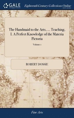 bokomslag The Handmaid to the Arts, ... Teaching, I. A Perfect Knowledge of the Materia Pictoria