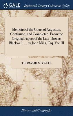 Memoirs of the Court of Augustus. Continued, and Completed, From the Original Papers of the Late Thomas Blackwell, ... by John Mills, Esq. Vol.III 1