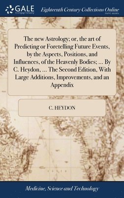 The new Astrology; or, the art of Predicting or Foretelling Future Events, by the Aspects, Positions, and Influences, of the Heavenly Bodies; ... By C. Heydon, ... The Second Edition, With Large 1