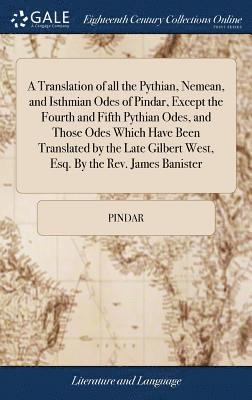 A Translation of all the Pythian, Nemean, and Isthmian Odes of Pindar, Except the Fourth and Fifth Pythian Odes, and Those Odes Which Have Been Translated by the Late Gilbert West, Esq. By the Rev. 1