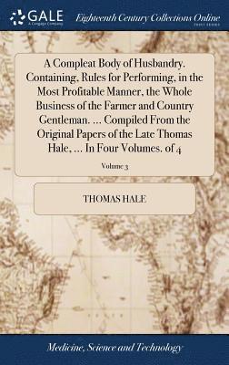 Thomas Hale - Compleat Body of Husbandry. Containing, Rules for Performing, in the Most Profitable Manner, the Whole Business of the Farmer and Country Gentleman. ... Compiled From the Original Papers of the Late Thomas Hale, ... In Four Volumes. of 4; Volume 3, Inbunden