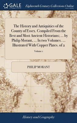 The History and Antiquities of the County of Essex. Compiled From the Best and Most Ancient Historians; ... by Philip Morant, ... In two Volumes. ... Illustrated With Copper Plates. of 2; Volume 1 1