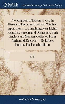 Kingdom of Darkness. Or, the History of Dæmons, Spectres, Witches, Apparitions, ... Containing Near Eighty Relations, Foreign and Domestick, Both Ancient and Modern. Collected From Authentick Records, ... By Robert Burton. The Fourth Edition