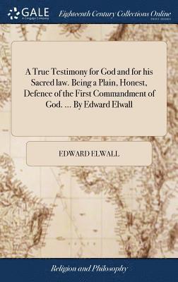 True Testimony for God and for his Sacred law. Being a Plain, Honest, Defence of the First Commandment of God. ... By Edward Elwall