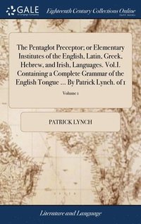 bokomslag The Pentaglot Preceptor; or Elementary Institutes of the English, Latin, Greek, Hebrew, and Irish, Languages. Vol.I. Containing a Complete Grammar of the English Tongue ... By Patrick Lynch. of 1;