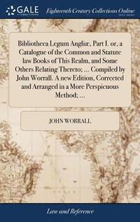 bokomslag Bibliotheca Legum Angli, Part I. or, a Catalogue of the Common and Statute law Books of This Realm, and Some Others Relating Thereto; ... Compiled by John Worrall. A new Edition, Corrected and