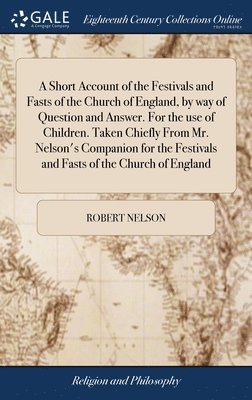 bokomslag A Short Account of the Festivals and Fasts of the Church of England, by way of Question and Answer. For the use of Children. Taken Chiefly From Mr. Nelson's Companion for the Festivals and Fasts of