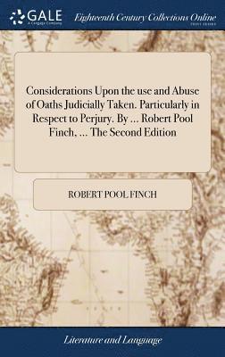 Considerations Upon the use and Abuse of Oaths Judicially Taken. Particularly in Respect to Perjury. By ... Robert Pool Finch, ... The Second Edition 1