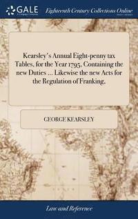 bokomslag Kearsley's Annual Eight-penny tax Tables, for the Year 1795, Containing the new Duties ... Likewise the new Acts for the Regulation of Franking,