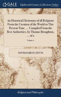 An Historical Dictionary of all Religions From the Creation of the World to This Present Time. ... Compiled From the Best Authorities, by Thomas Broughton, ... of 2; Volume 2 1