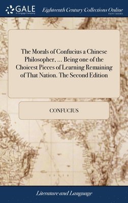 The Morals of Confucius a Chinese Philosopher, ... Being one of the Choicest Pieces of Learning Remaining of That Nation. The Second Edition 1