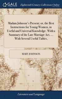 bokomslag Madam Johnson's Present; or, the Best Instructions for Young Women, in Useful and Universal Knowledge. With a Summary of the Late Marriage Act, ... With Several Useful Tables,