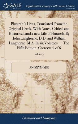 Plutarch's Lives, Translated From the Original Greek, With Notes, Critical and Historical, and a new Life of Plutarch. By John Langhorne, D.D. and William Langhorne, M.A. In six Volumes. ... The 1