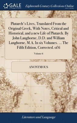 Plutarch's Lives, Translated From the Original Greek, With Notes, Critical and Historical, and a new Life of Plutarch. By John Langhorne, D.D. and William Langhorne, M.A. In six Volumes. ... The 1