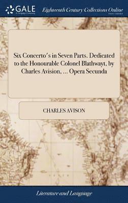 Charles Avison - Six Concerto's in Seven Parts. Dedicated to the Honourable Colonel Blathwayt, by Charles Avision, ... Opera Secunda, Inbunden