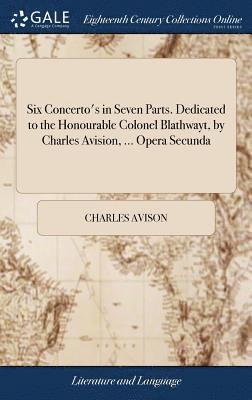 Six Concerto's in Seven Parts. Dedicated to the Honourable Colonel Blathwayt, by Charles Avision, ... Opera Secunda 1