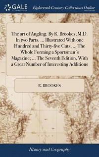 bokomslag The art of Angling. By R. Brookes, M.D. In two Parts. ... Illustrated With one Hundred and Thirty-five Cuts, ... The Whole Forming a Sportsman's Magazine; ... The Seventh Edition, With a Great Number