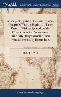 bokomslag A Complete Syntax of the Latin Tongue, Compar'd With the English. In Three Parts. ... With an Appendix of the Elegant use of the Prepositions. Principally Design'd for the use of Norwich School. By