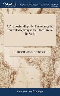 bokomslag A Philosophical Epistle, Discovering the Unrevealed Mystery of the Three Fires of the Sophi