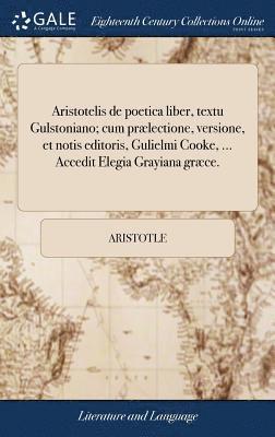 Aristotelis de poetica liber, textu Gulstoniano; cum prlectione, versione, et notis editoris, Gulielmi Cooke, ... Accedit Elegia Grayiana grce. 1