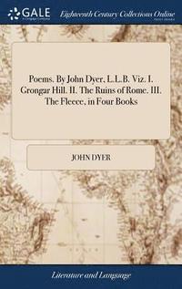 bokomslag Poems. By John Dyer, L.L.B. Viz. I. Grongar Hill. II. The Ruins of Rome. III. The Fleece, in Four Books