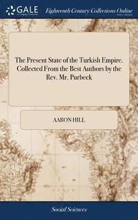 bokomslag The Present State of the Turkish Empire. Collected From the Best Authors by the Rev. Mr. Purbeck