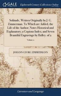 bokomslag Solitude, Written Originally by J. G. Zimmerman. To Which are Added, the Life of the Author; Notes Historical and Explanatory; a Copious Index; and Seven Beautiful Engravings by Ridley. of 2; Volume 2