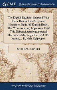 bokomslag The English Physician Enlarged With Three Hundred and Sixty-nine Medicines, Made [of] English Herbs, That Were not in any Impression Until This. Being an Astrologo-physical Discourse of the Vulgar