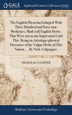 The English Physician Enlarged With Three Hundred and Sixty-nine Medicines, Made [of] English Herbs, That Were not in any Impression Until This. Being an Astrologo-physical Discourse of the Vulgar 1