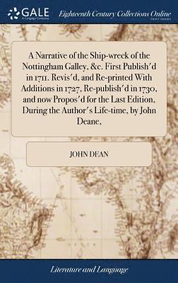 A Narrative of the Ship-wreck of the Nottingham Galley, &c. First Publish'd in 1711. Revis'd, and Re-printed With Additions in 1727, Re-publish'd in 1730, and now Propos'd for the Last Edition, 1