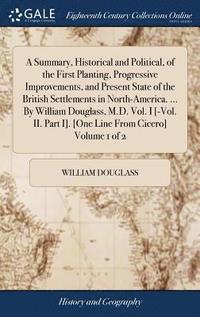 bokomslag A Summary, Historical and Political, of the First Planting, Progressive Improvements, and Present State of the British Settlements in North-America. ... By William Douglass, M.D. Vol. I [-Vol. II.