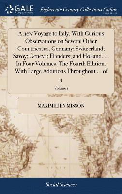 new Voyage to Italy. With Curious Observations on Several Other Countries; as, Germany; Switzerland; Savoy; Geneva; Flanders; and Holland. ... In Four Volumes. The Fourth Edition, With Large Additions Throughout ... of 4; Volume 1