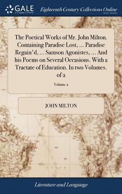 The Poetical Works of Mr. John Milton. Containing Paradise Lost, ... Paradise Regain'd, ... Samson Agonistes, ... And his Poems on Several Occasions. With a Tractate of Education. In two Volumes. of 1