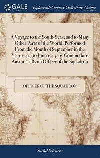 bokomslag A Voyage to the South-Seas, and to Many Other Parts of the World, Performed From the Month of September in the Year 1740, to June 1744, by Commodore Anson, ... By an Officer of the Squadron