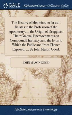 bokomslag The History of Medicine, so far as it Relates to the Profession of the Apothecary, ... the Origin of Druggists, Their Gradual Encroachments on Compound Pharmacy, and the Evils to Which the Public are