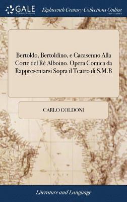 Bertoldo, Bertoldino, e Cacasenno Alla Corte del Rè Alboino. Opera Comica da Rappresentarsi Sopra il Teatro di S.M.B